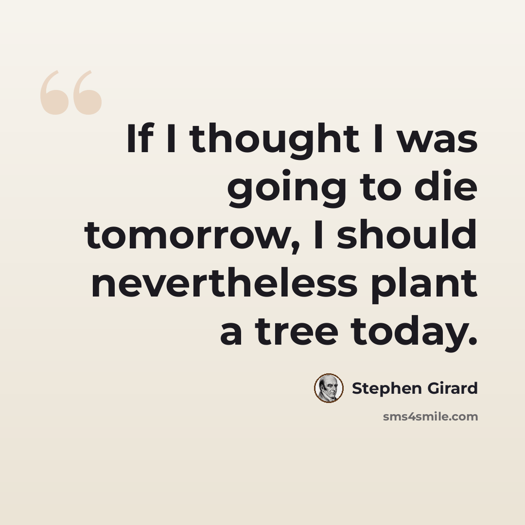 “If I thought I was going to die tomorrow, I should nevertheless plant a tree today.” quote by Stephen Girard