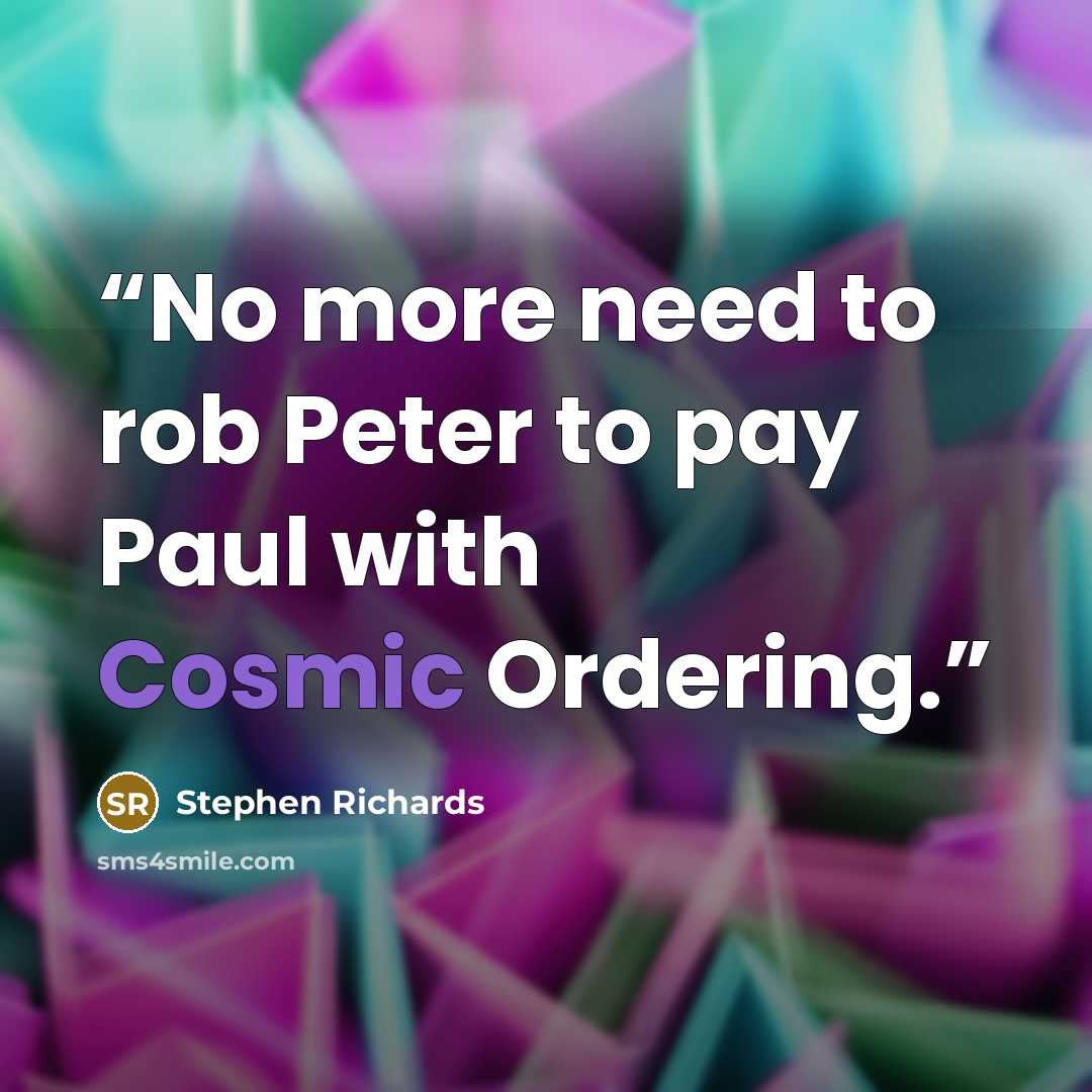 “No more need to rob Peter to pay Paul with Cosmic Ordering.” quote by Stephen Richards