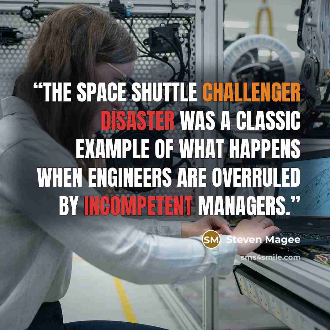 “The space shuttle Challenger disaster was a classic example of what happens when engineers are overruled by incompetent managers.” quote by Steven Magee