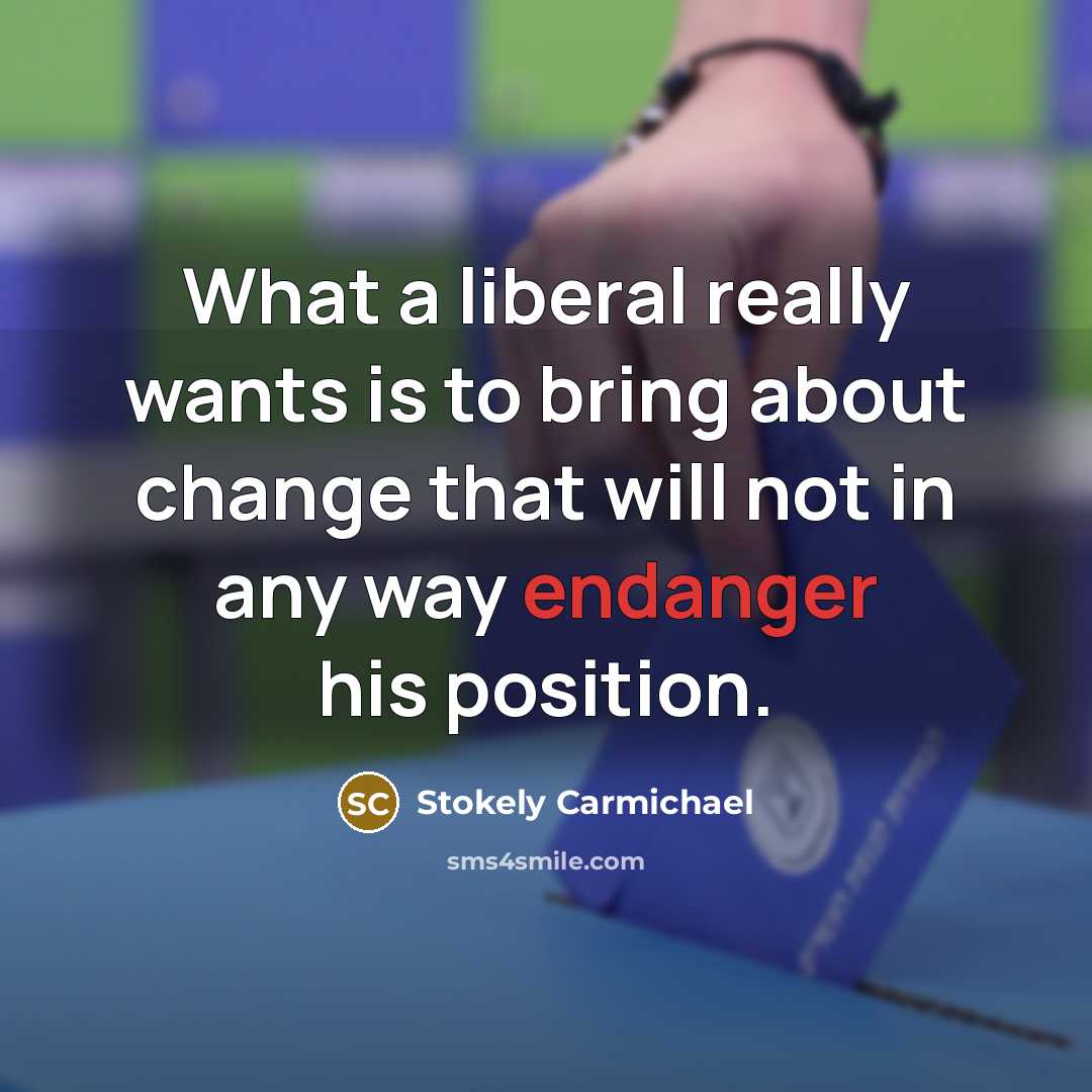 “What a liberal really wants is to bring about change that will not in any way endanger his position.” quote by Stokely Carmichael