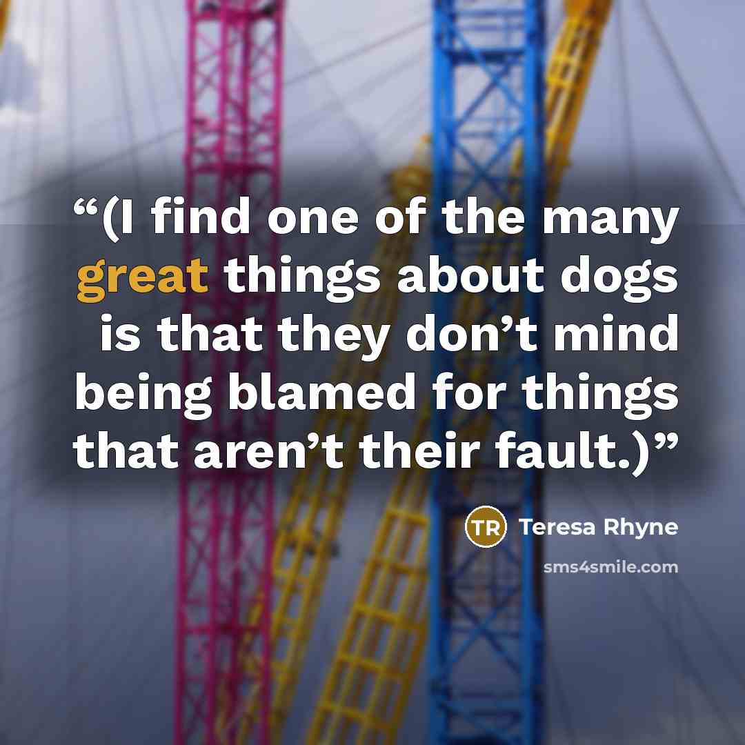 “(I find one of the many great things about dogs is that they don’t mind being blamed for things that aren’t their fault.)” quote by Teresa Rhyne