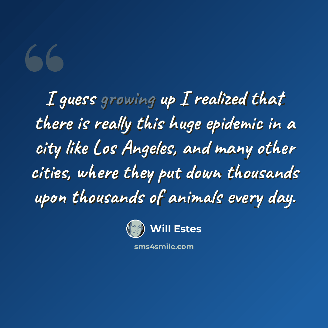 “I guess growing up I realized that there is really this huge epidemic in a city like Los Angeles, and many other cities, where they put down thousands upon thousands of animals every day.” quote by Will Estes