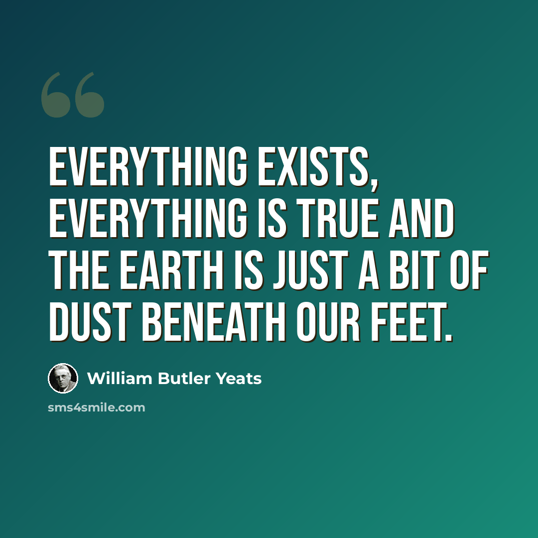 “Everything exists, everything is true and the earth is just a bit of dust beneath our feet.” quote by William Butler Yeats