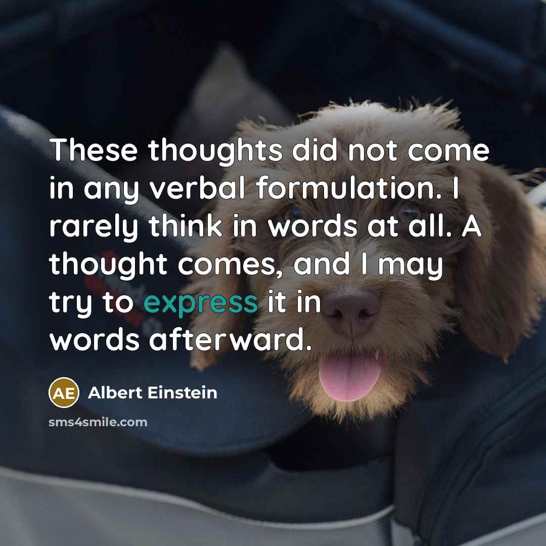 “These thoughts did not come in any verbal formulation. I rarely think in words at all. A thought comes, and I may try to express it in words afterward.” quote by Albert Einstein