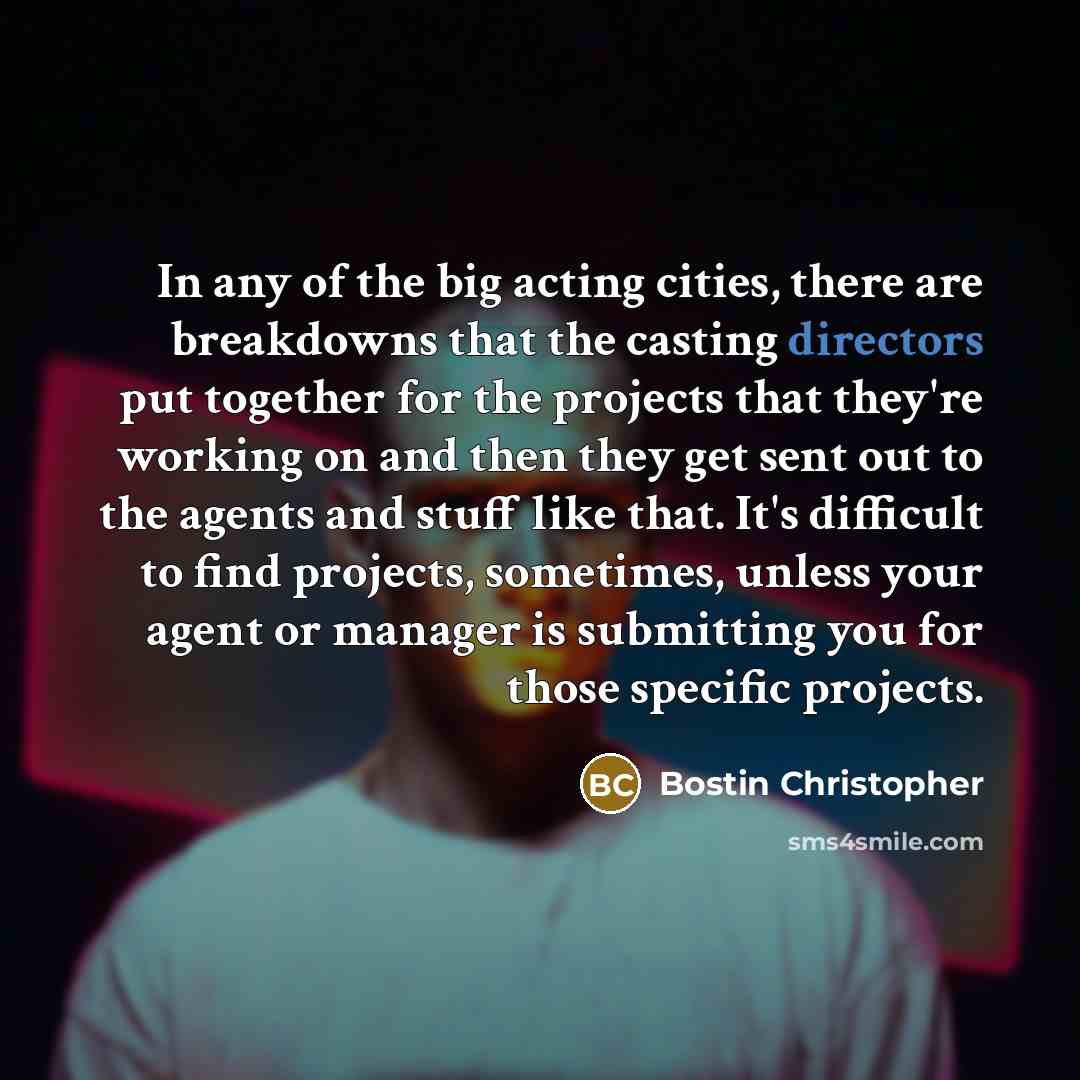 “In any of the big acting cities, there are breakdowns that the casting directors put together for the projects that they're working on and then they get sent out to the agents and stuff like that. It's difficult to find projects, sometimes, unless your agent or manager is submitting you for those…” quote by Bostin Christopher