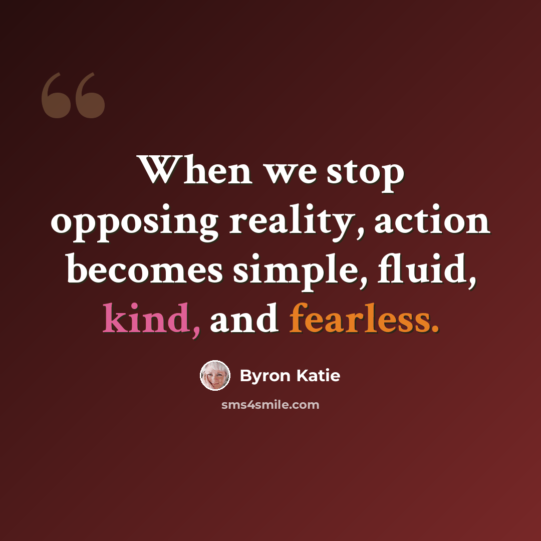 “When we stop opposing reality, action becomes simple, fluid, kind, and fearless.” quote by Byron Katie