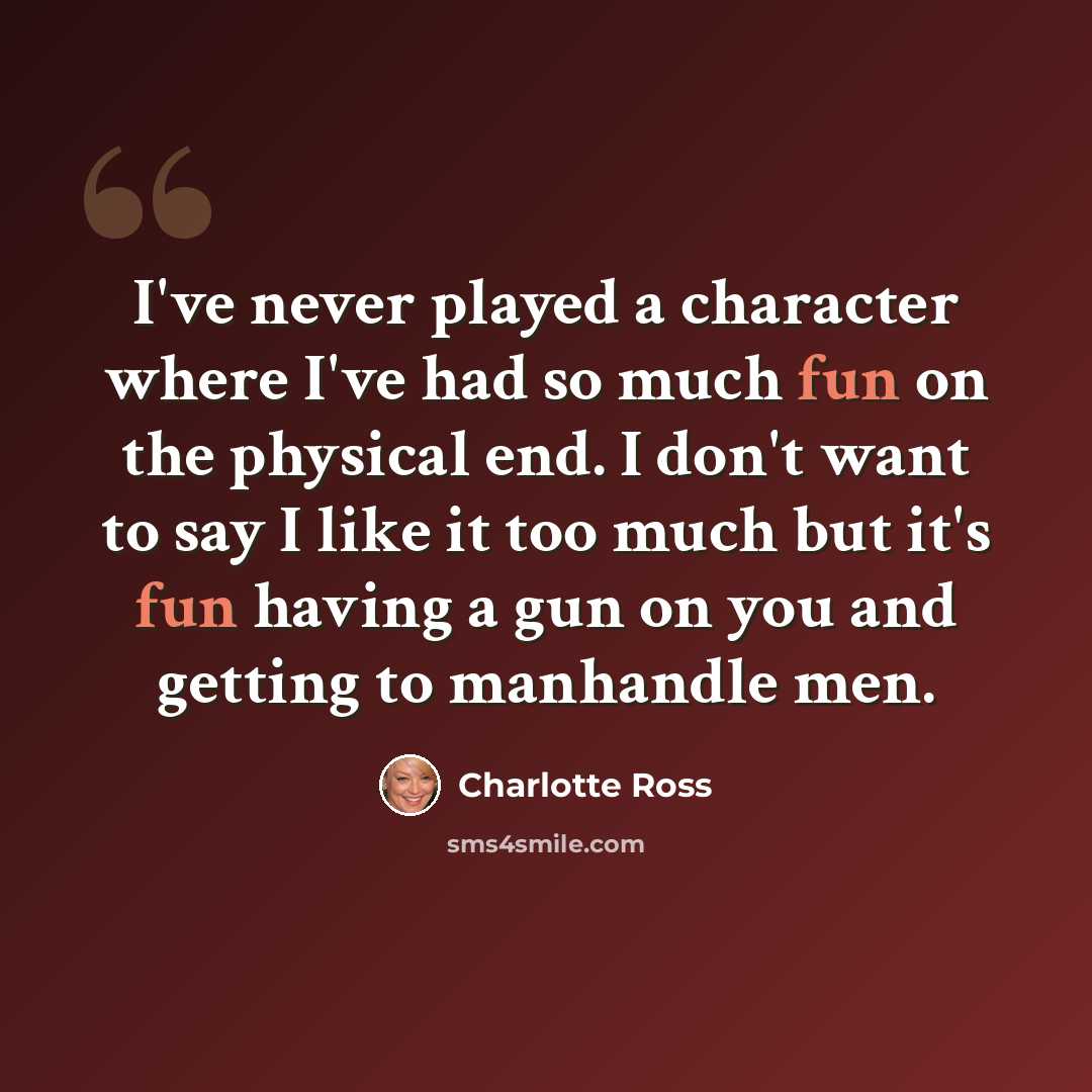 “I've never played a character where I've had so much fun on the physical end. I don't want to say I like it too much but it's fun having a gun on you and getting to manhandle men.” quote by Charlotte Ross