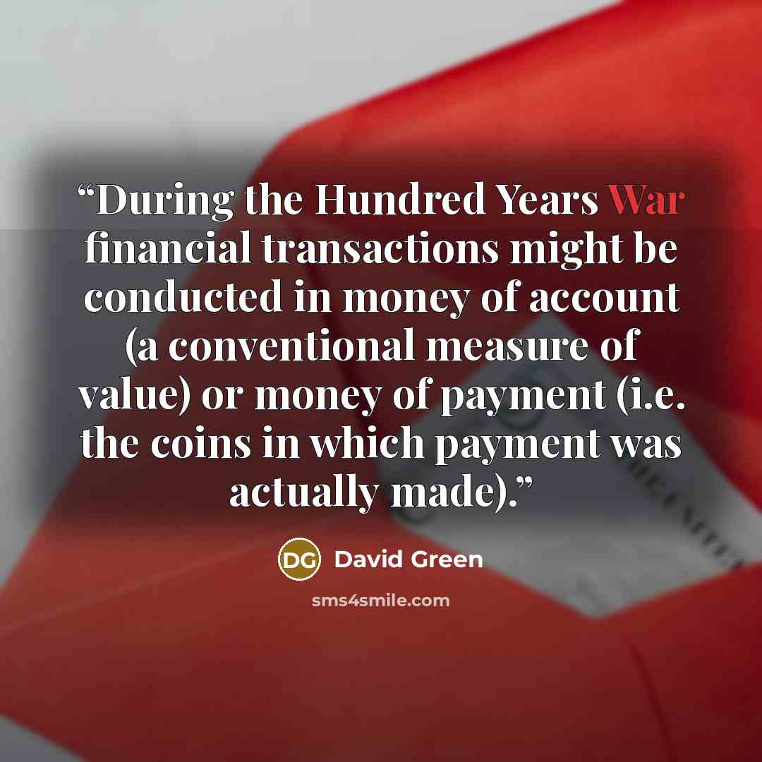 “During the Hundred Years War financial transactions might be conducted in money of account (a conventional measure of value) or money of payment (i.e. the coins in which payment was actually made).” quote by David Green
