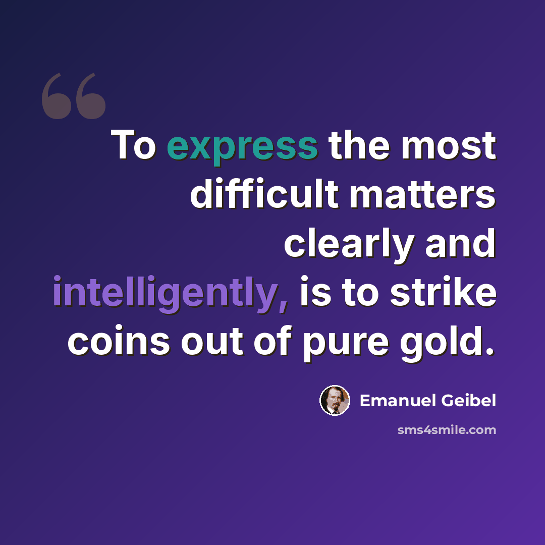“To express the most difficult matters clearly and intelligently, is to strike coins out of pure gold.” quote by Emanuel Geibel