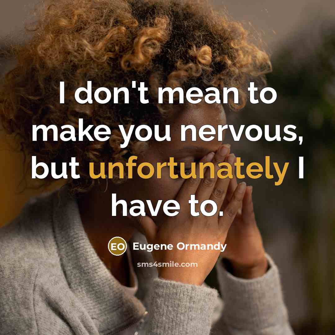 “I don't mean to make you nervous, but unfortunately I have to.” quote by Eugene Ormandy