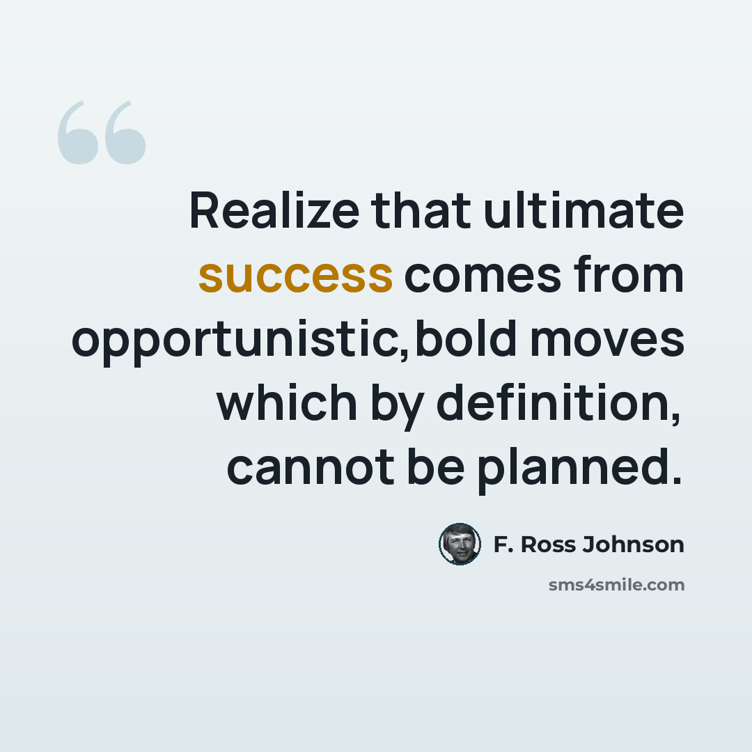 “Realize that ultimate success comes from opportunistic,bold moves which by definition, cannot be planned.” quote by F. Ross Johnson