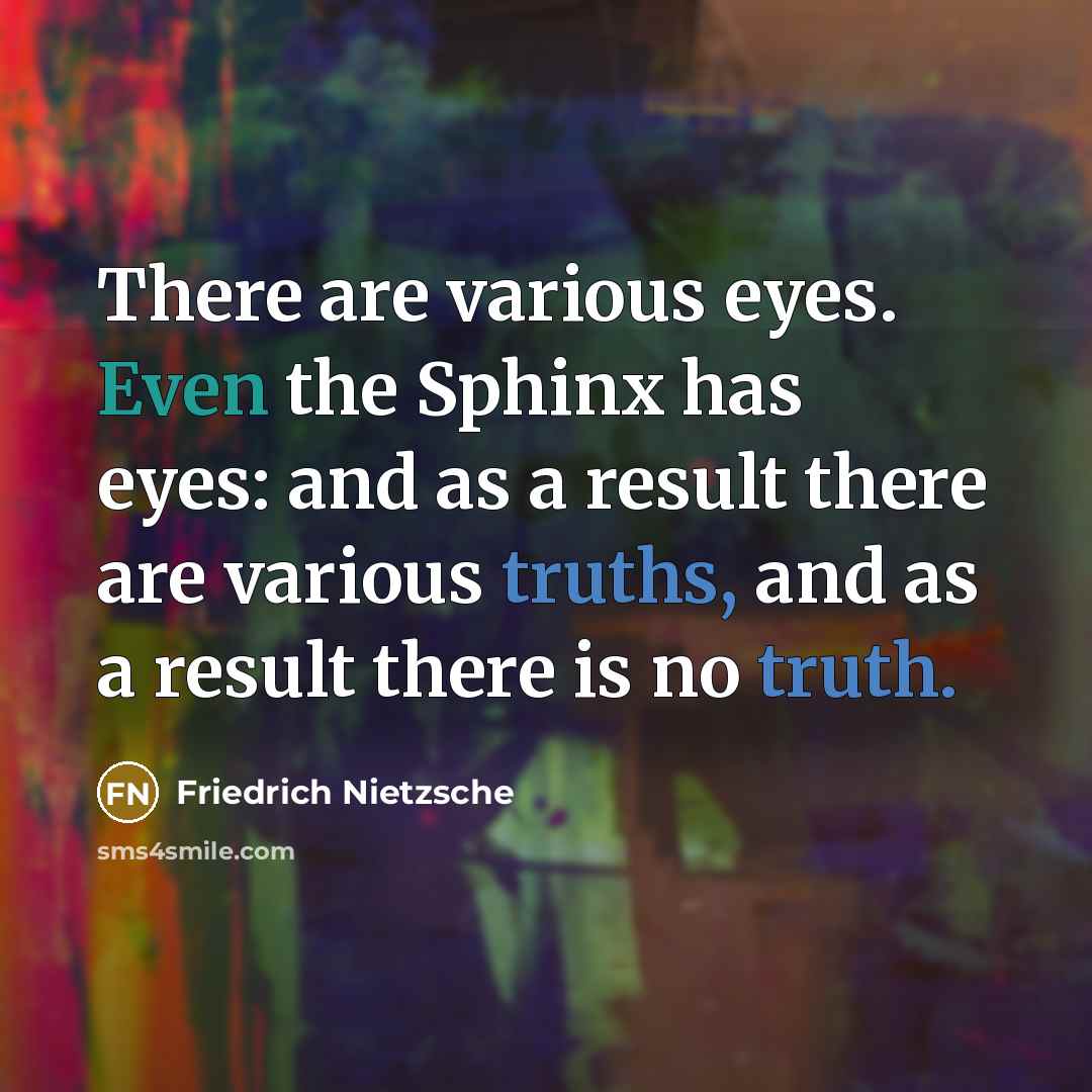“There are various eyes. Even the Sphinx has eyes: and as a result there are various truths, and as a result there is no truth.” quote by Friedrich Nietzsche