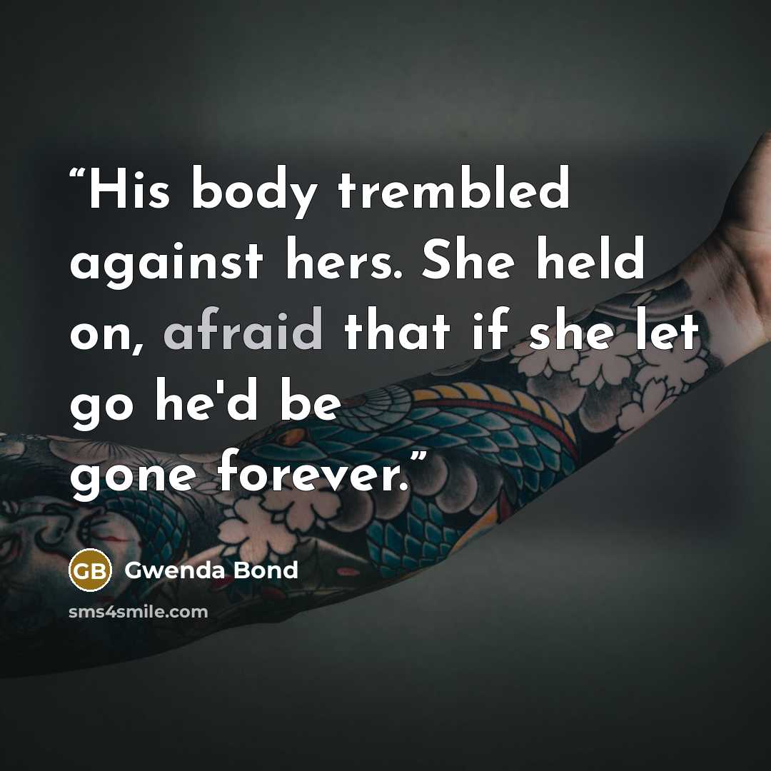 “His body trembled against hers. She held on, afraid that if she let go he'd be gone forever.” quote by Gwenda Bond