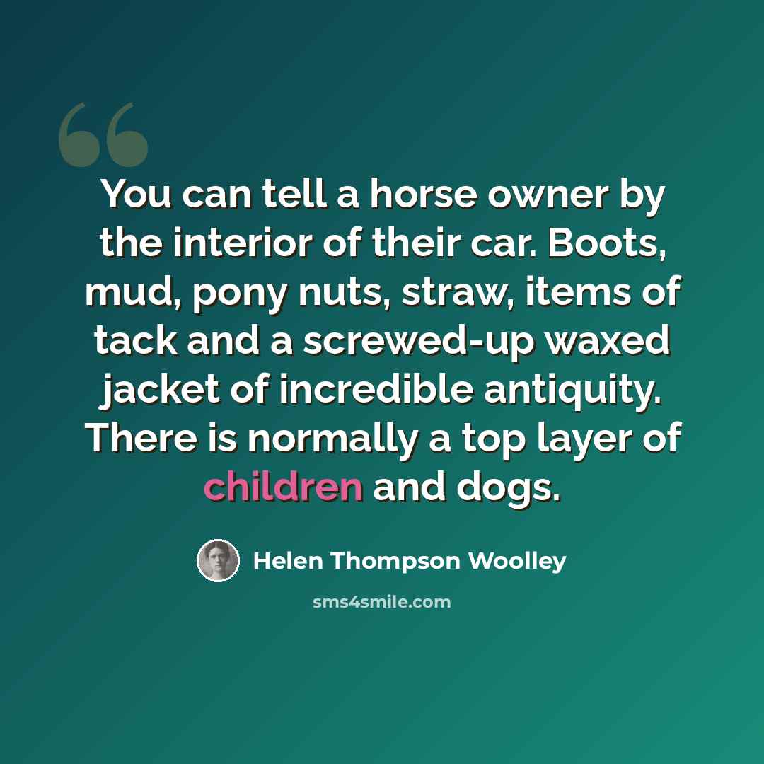 “You can tell a horse owner by the interior of their car. Boots, mud, pony nuts, straw, items of tack and a screwed-up waxed jacket of incredible antiquity. There is normally a top layer of children and dogs.” quote by Helen Thompson Woolley