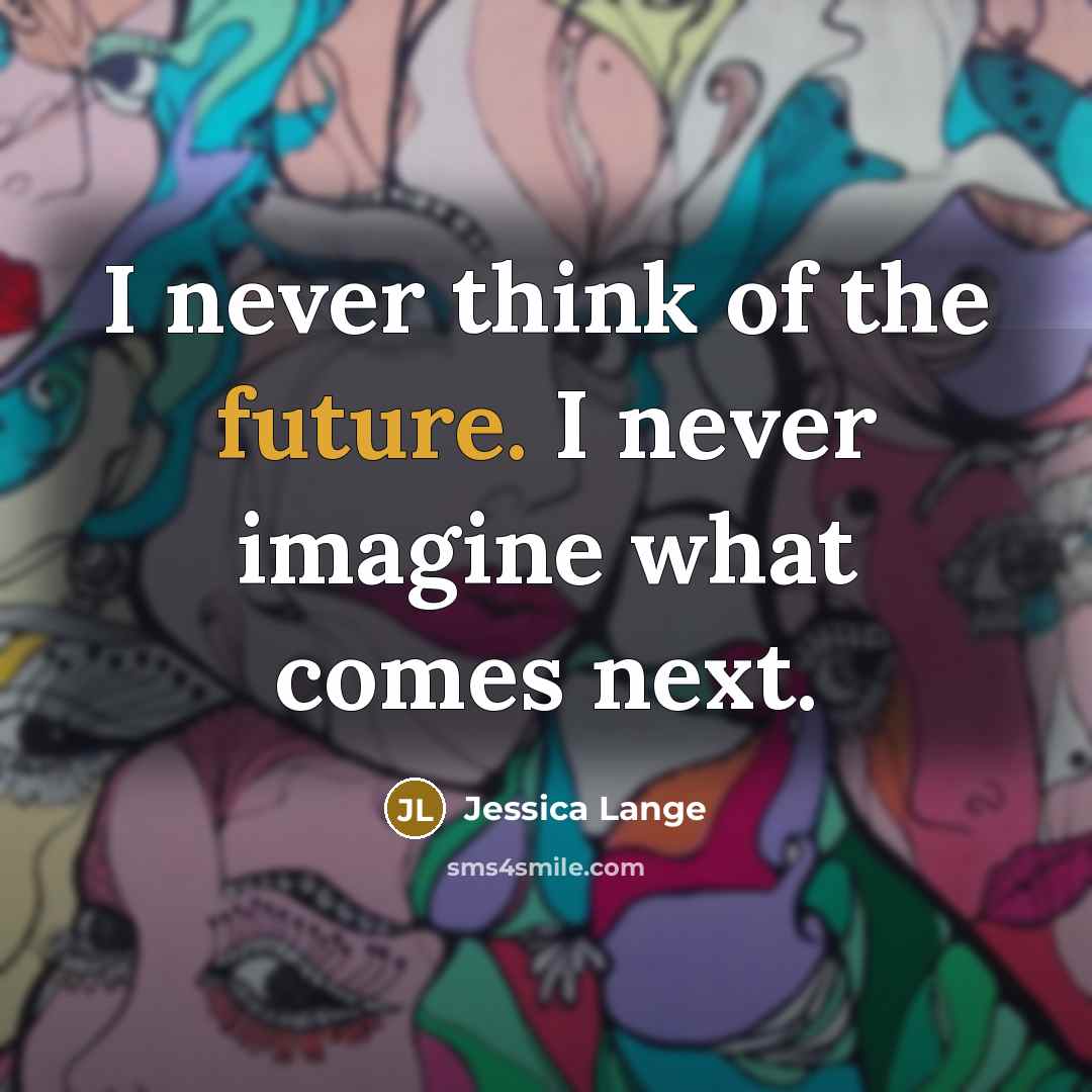 “I never think of the future. I never imagine what comes next.” quote by Jessica Lange
