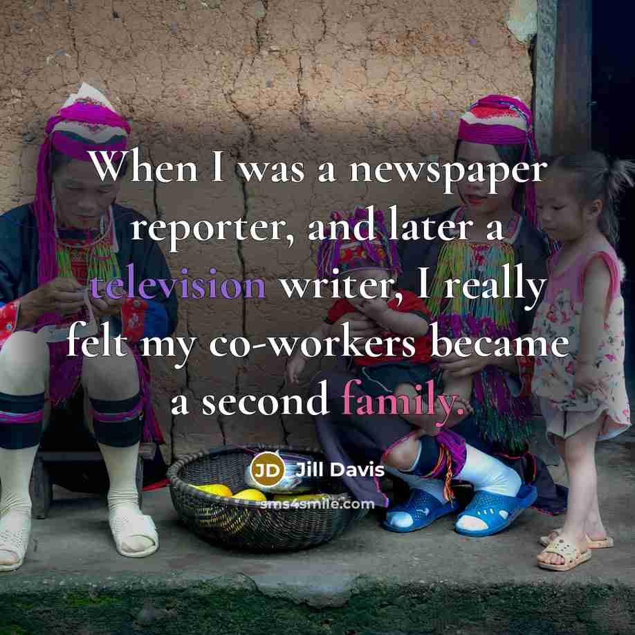 “When I was a newspaper reporter, and later a television writer, I really felt my co-workers became a second family.” quote by Jill Davis