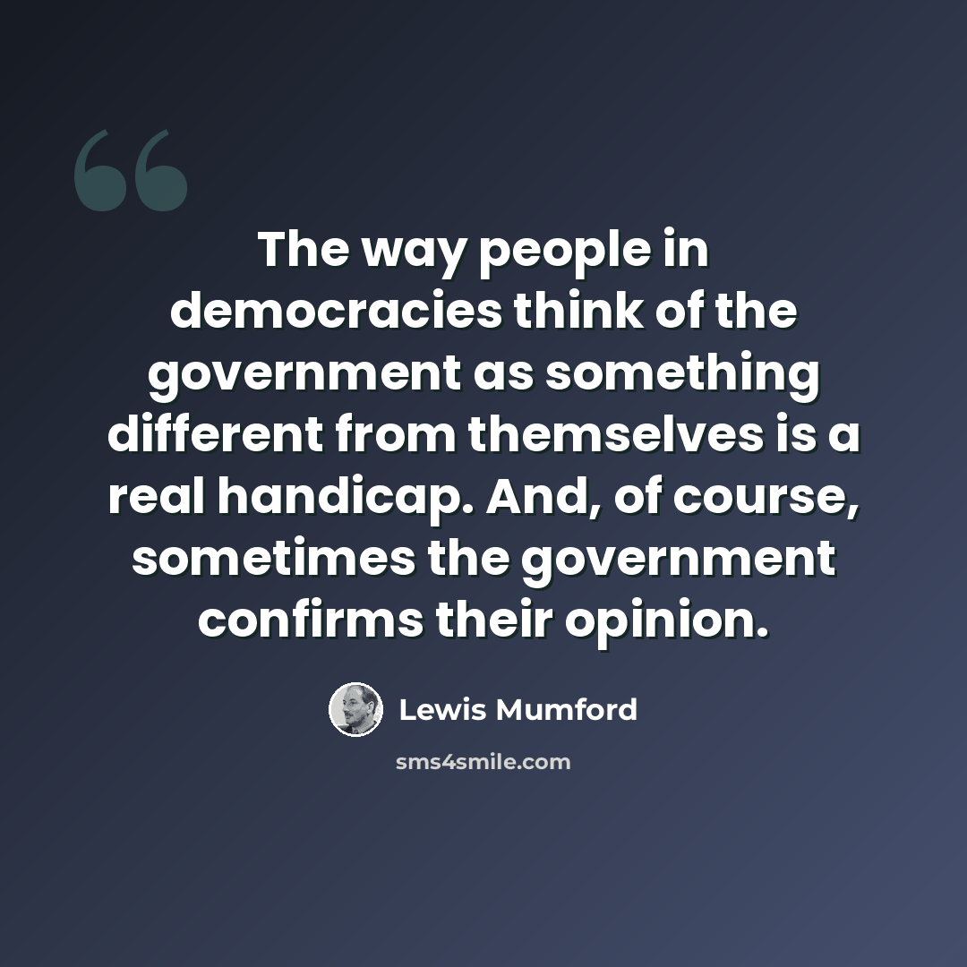 “The way people in democracies think of the government as something different from themselves is a real handicap. And, of course, sometimes the government confirms their opinion.” quote by Lewis Mumford