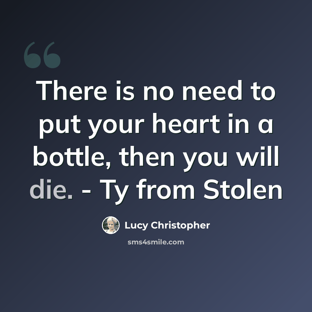 “There is no need to put your heart in a bottle, then you will die. - Ty from Stolen” quote by Lucy Christopher