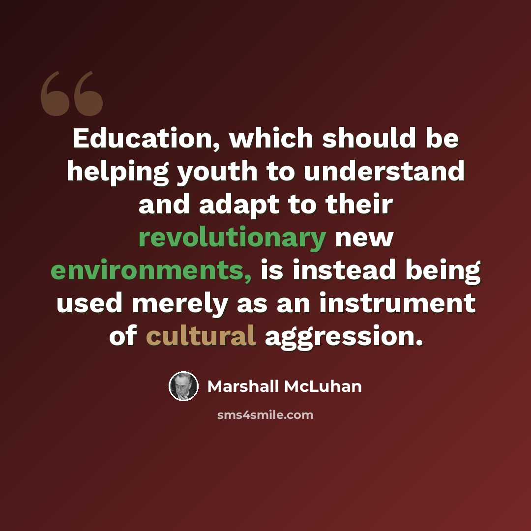 “Education, which should be helping youth to understand and adapt to their revolutionary new environments, is instead being used merely as an instrument of cultural aggression.” quote by Marshall McLuhan