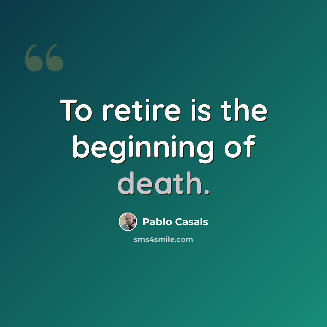 “To retire is the beginning of death.” quote by Pablo Casals