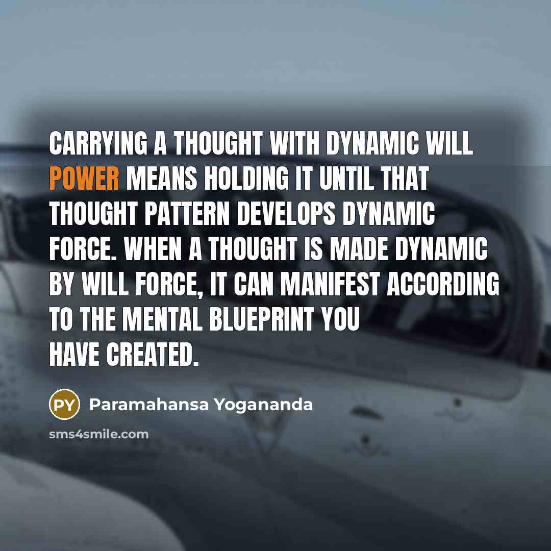 “Carrying a thought with dynamic will power means holding it until that thought pattern develops dynamic force. When a thought is made dynamic by will force, it can manifest according to the mental blueprint you have created.” quote by Paramahansa Yogananda