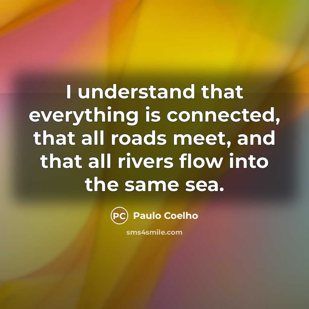 “I understand that everything is connected, that all roads meet, and that all rivers flow into the same sea.” quote by Paulo Coelho