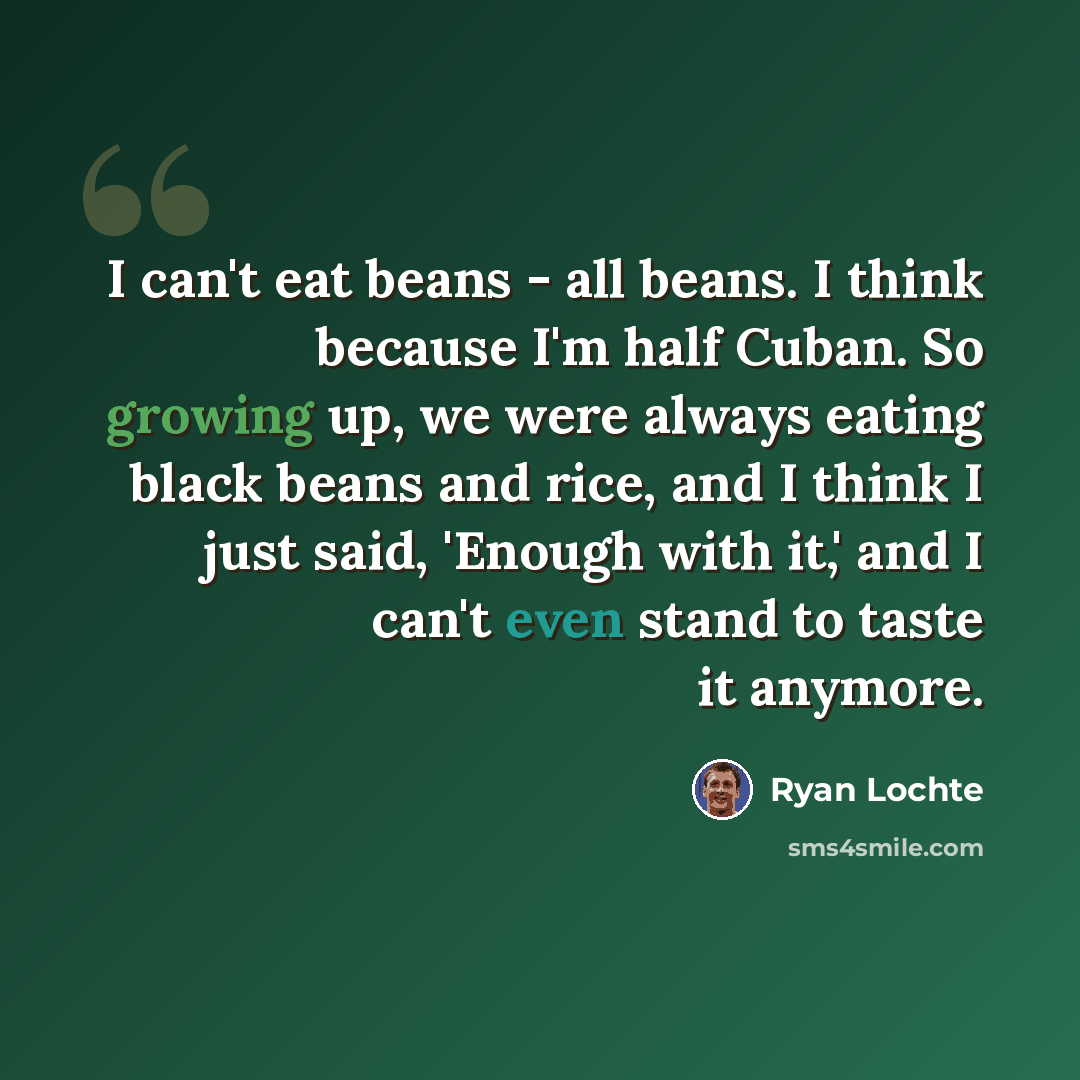 “I can't eat beans - all beans. I think because I'm half Cuban. So growing up, we were always eating black beans and rice, and I think I just said, 'Enough with it,' and I can't even stand to taste it anymore.” quote by Ryan Lochte
