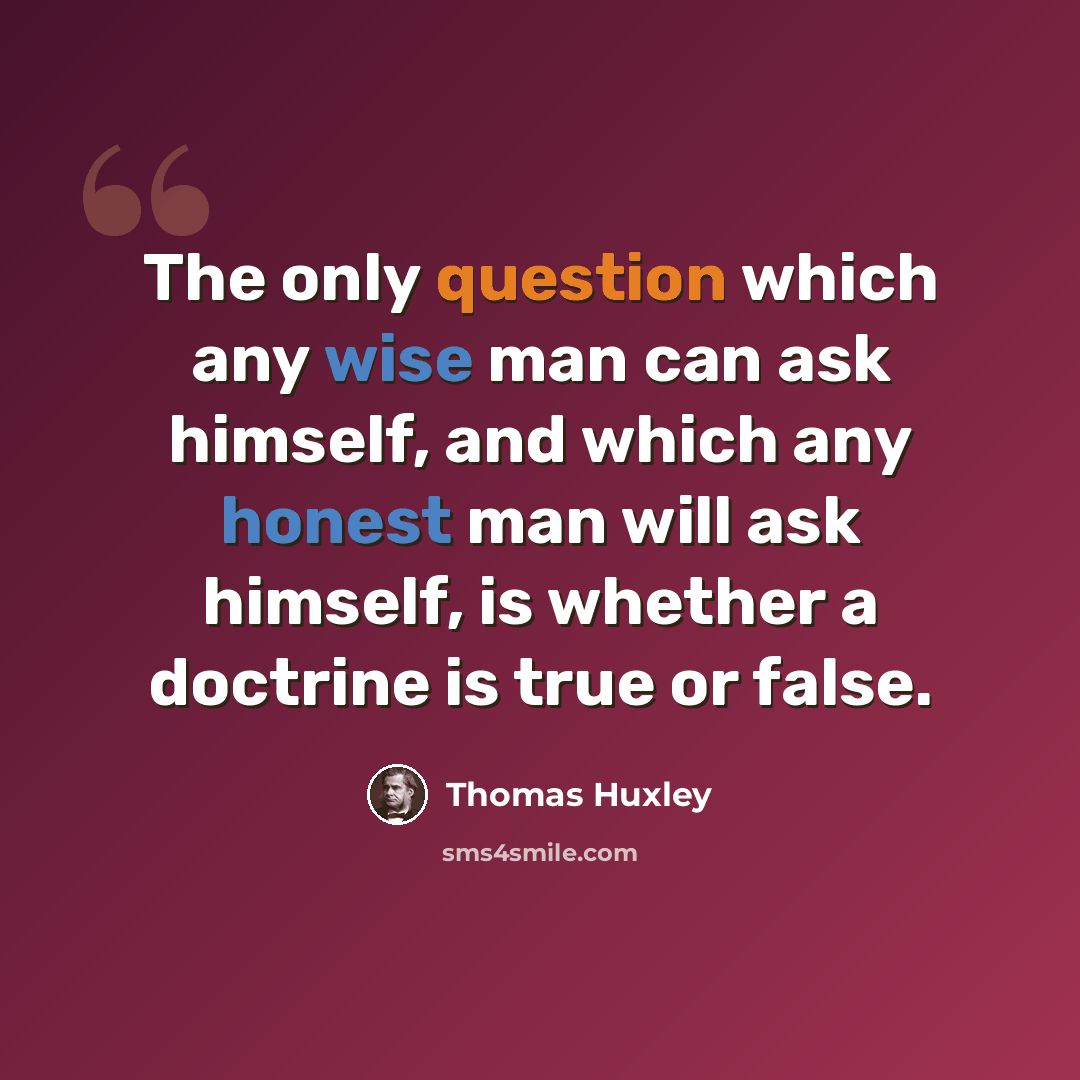 “The only question which any wise man can ask himself, and which any honest man will ask himself, is whether a doctrine is true or false.” quote by Thomas Huxley