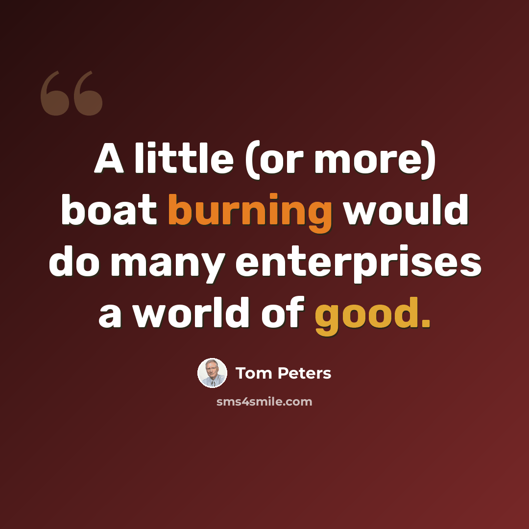 “A little (or more) boat burning would do many enterprises a world of good.” quote by Tom Peters