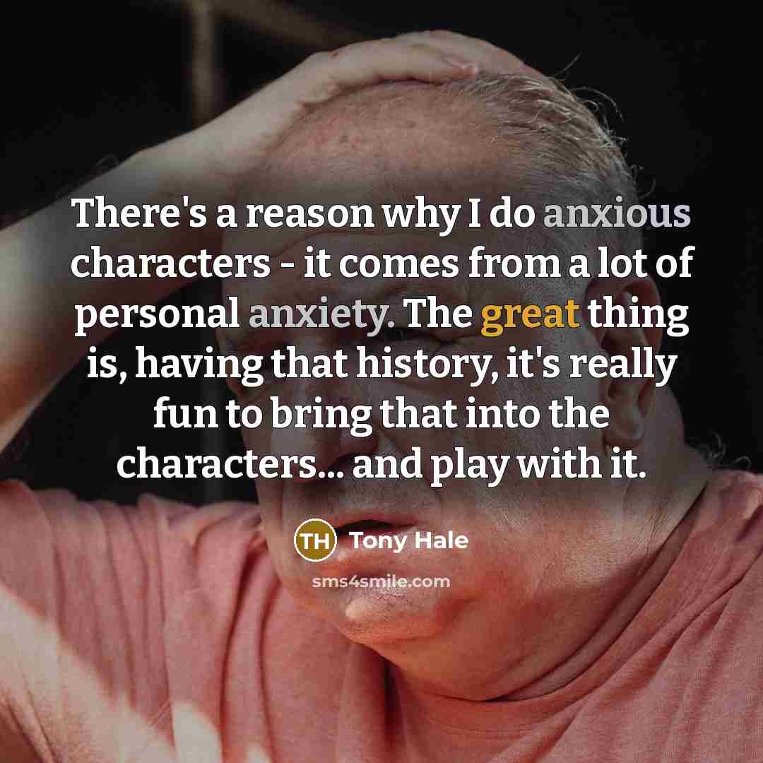 “There's a reason why I do anxious characters - it comes from a lot of personal anxiety. The great thing is, having that history, it's really fun to bring that into the characters... and play with it.” quote by Tony Hale