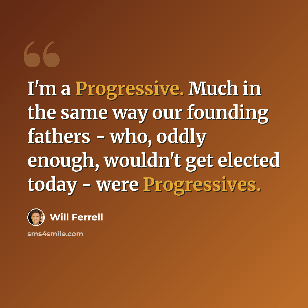 “I'm a Progressive. Much in the same way our founding fathers - who, oddly enough, wouldn't get elected today - were Progressives.” quote by Will Ferrell
