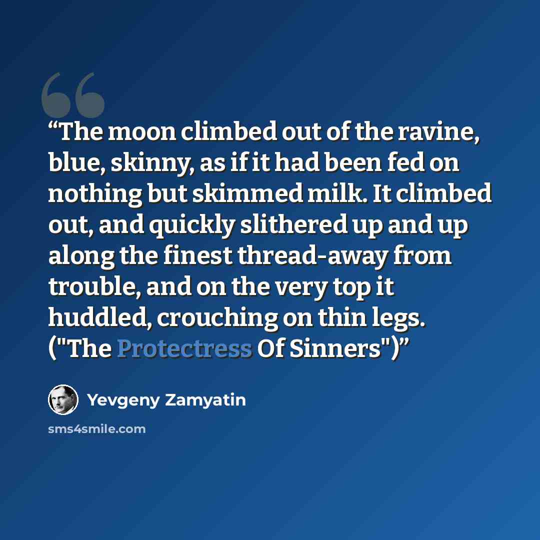 “The moon climbed out of the ravine, blue, skinny, as if it had been fed on nothing but skimmed milk. It climbed out, and quickly slithered up and up along the finest thread-away from trouble, and on the very top it huddled, crouching on thin legs. ("The Protectress Of Sinners")” quote by Yevgeny Zamyatin