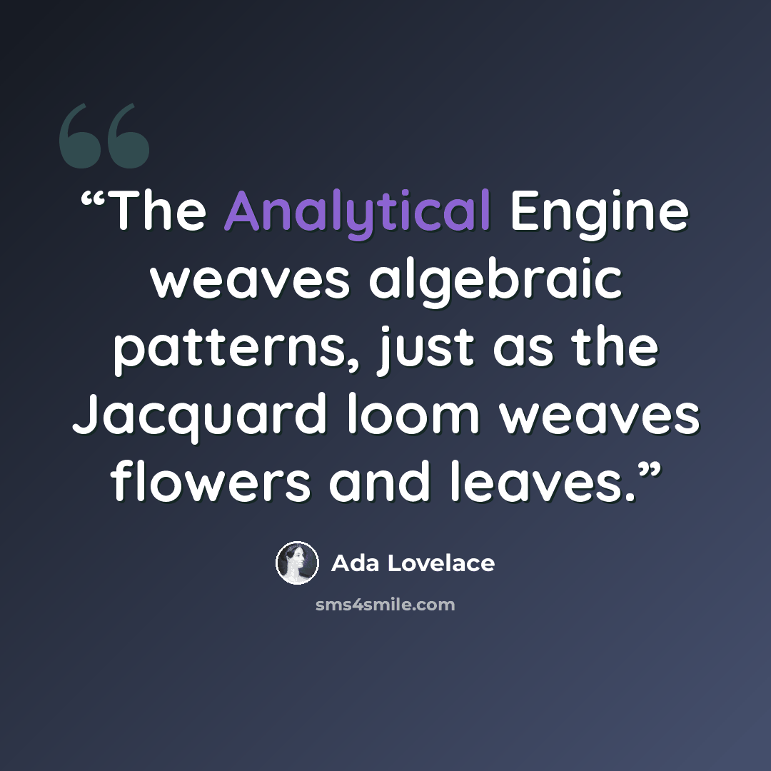 “The Analytical Engine weaves algebraic patterns, just as the Jacquard loom weaves flowers and leaves.” quote by Ada Lovelace