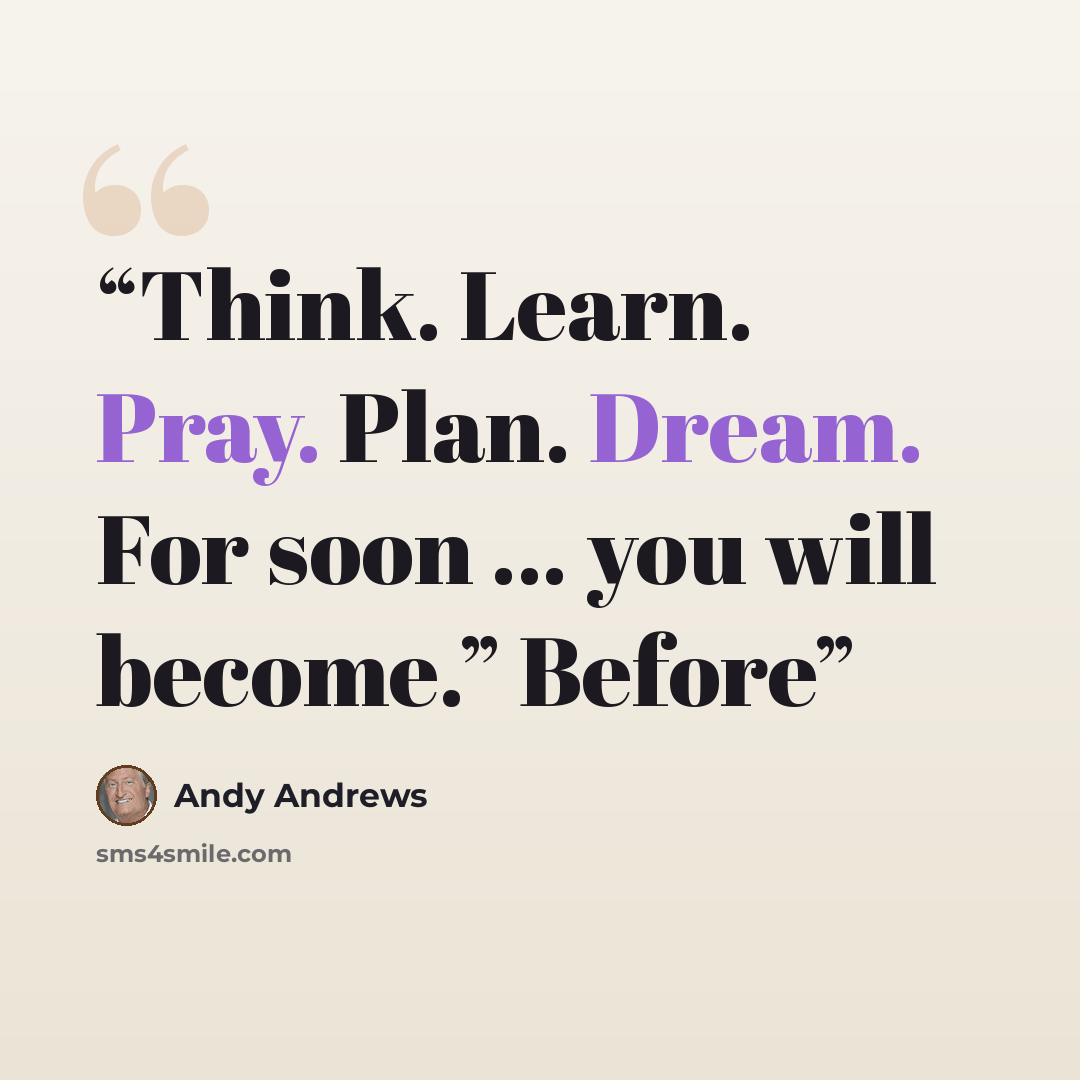 “Think. Learn. Pray. Plan. Dream. For soon … you will become.” Before” quote by Andy Andrews