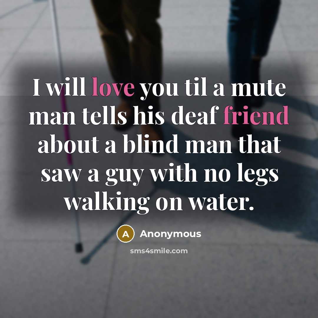 “I will love you til a mute man tells his deaf friend about a blind man that saw a guy with no legs walking on water.” quote by Anonymous