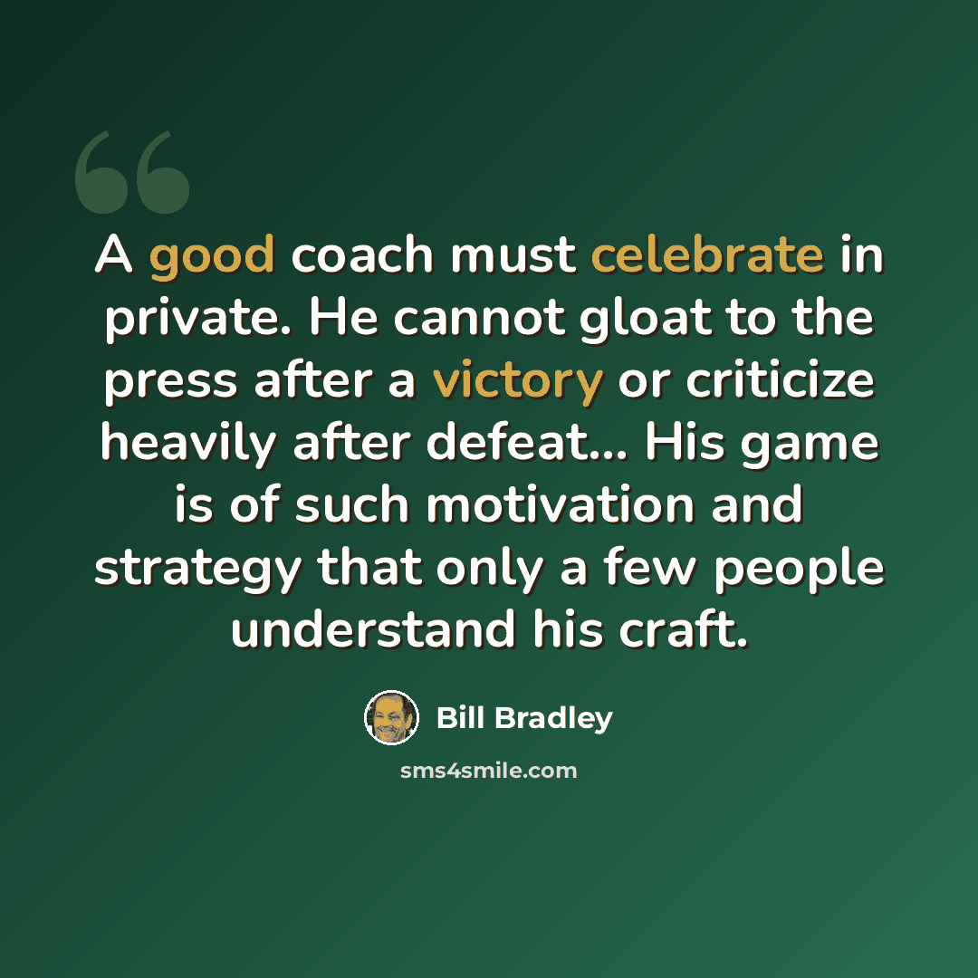 “A good coach must celebrate in private. He cannot gloat to the press after a victory or criticize heavily after defeat... His game is of such motivation and strategy that only a few people understand his craft.” quote by Bill Bradley