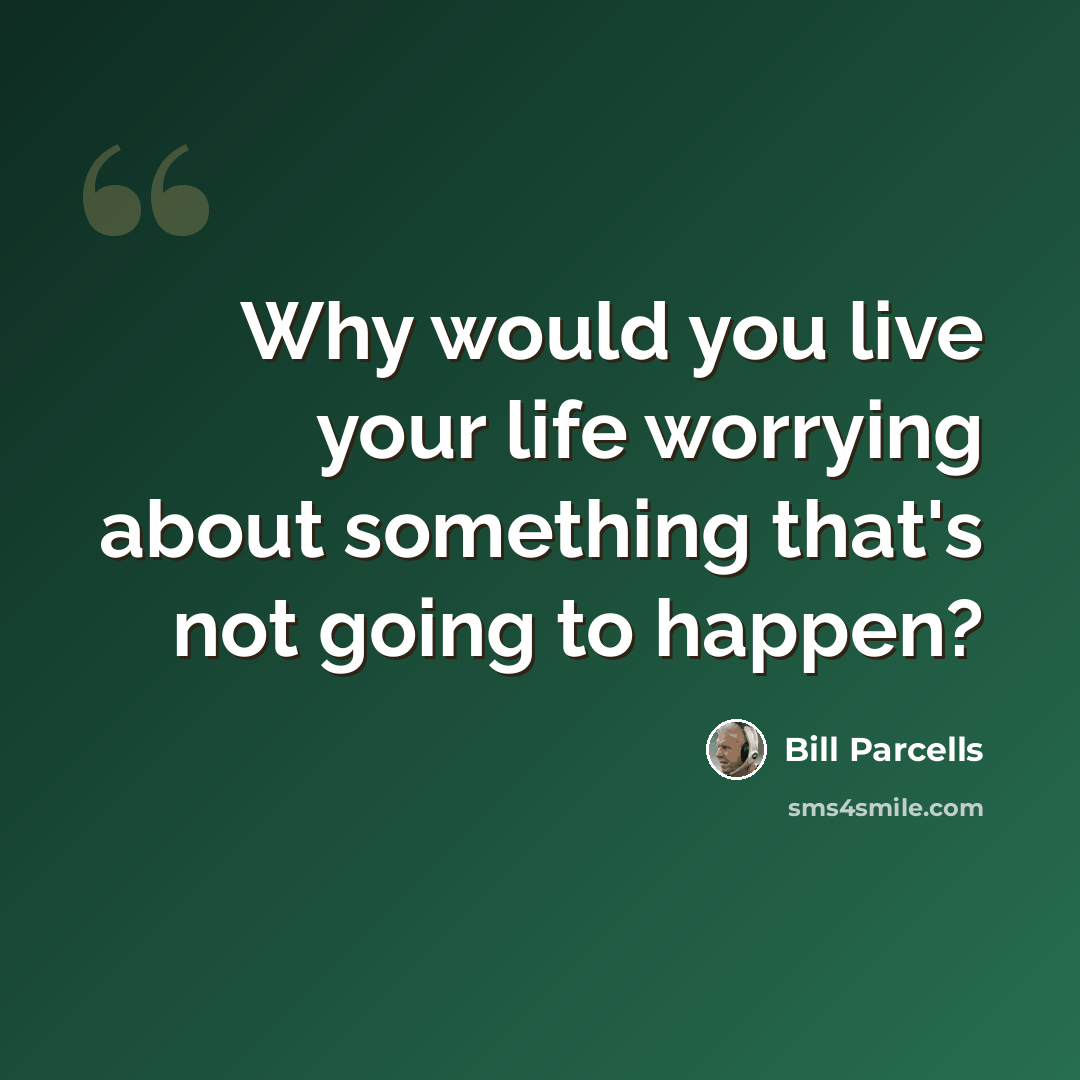 “Why would you live your life worrying about something that's not going to happen?” quote by Bill Parcells