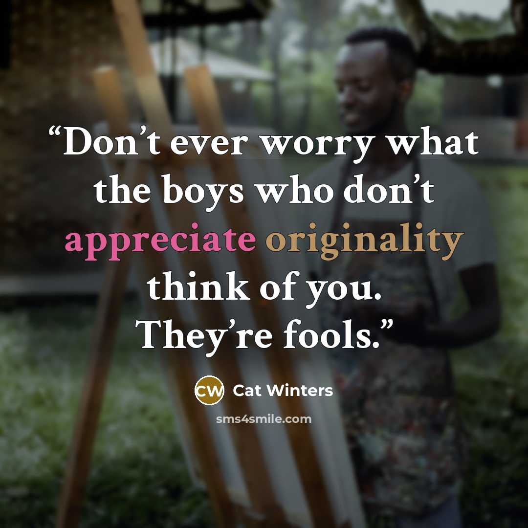 “Don’t ever worry what the boys who don’t appreciate originality think of you. They’re fools.” quote by Cat Winters
