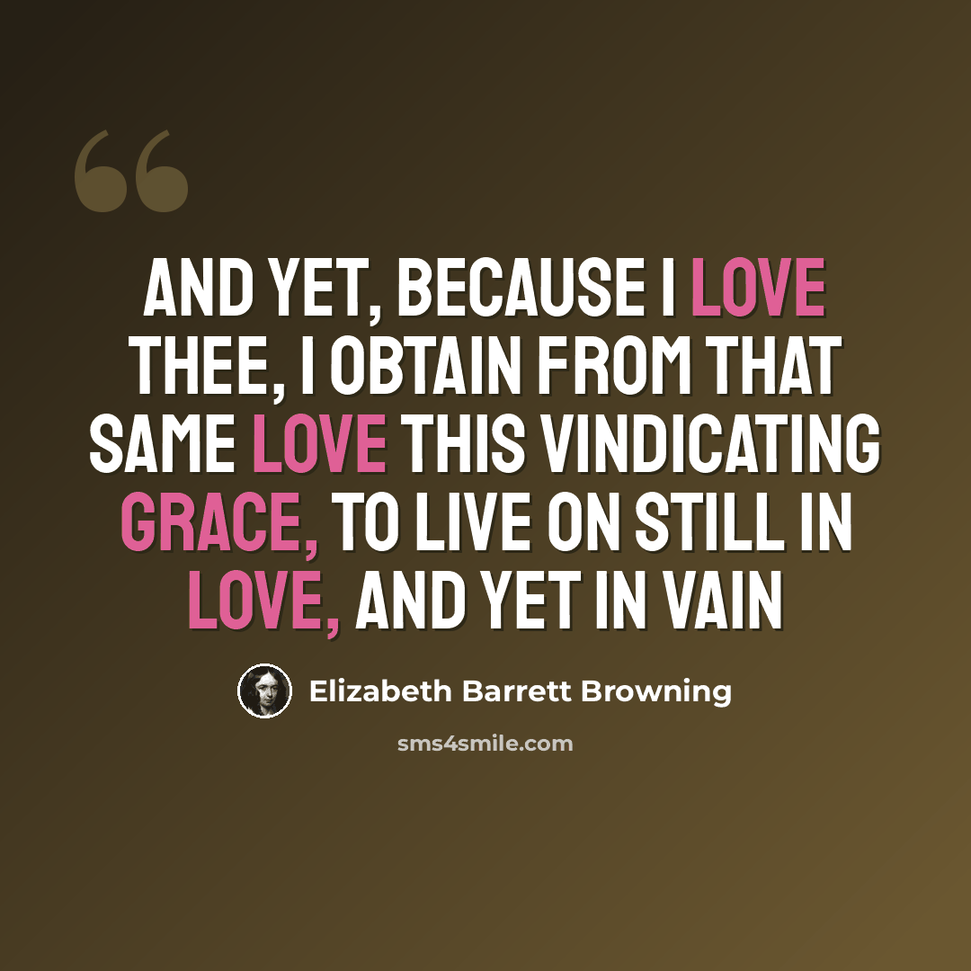 “And yet, because I love thee, I obtain From that same love this vindicating grace, To live on still in love, and yet in vain” quote by Elizabeth Barrett Browning