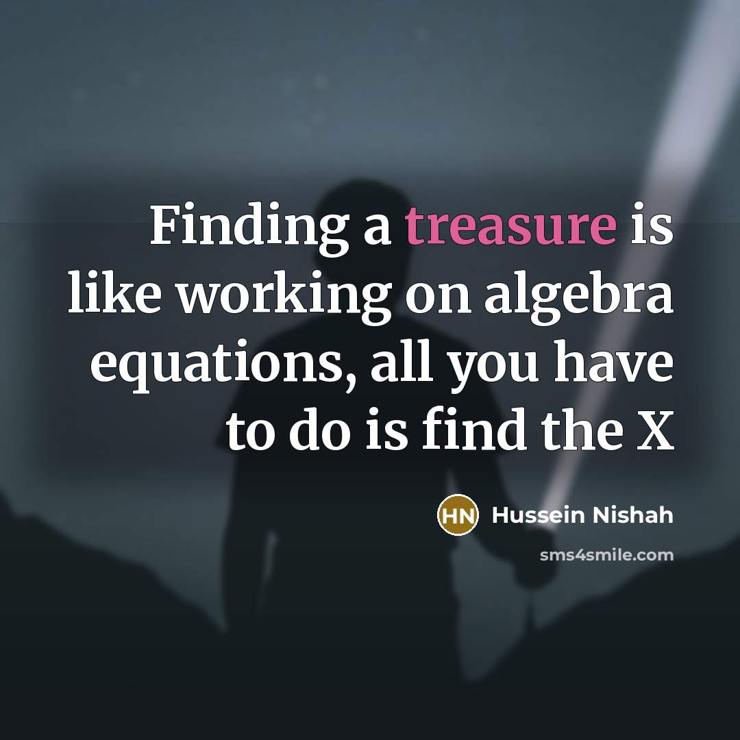 “Finding a treasure is like working on algebra equations, all you have to do is find the X” quote by Hussein Nishah