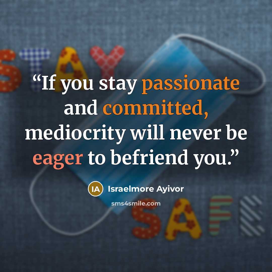 “If you stay passionate and committed, mediocrity will never be eager to befriend you.” quote by Israelmore Ayivor