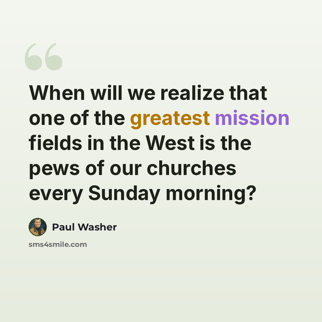 “When will we realize that one of the greatest mission fields in the West is the pews of our churches every Sunday morning?” quote by Paul Washer