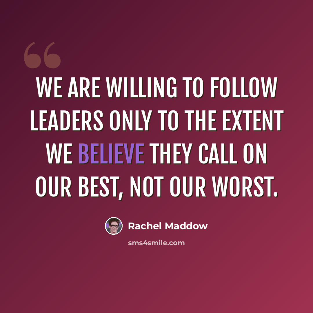 “We are willing to follow leaders only to the extent we believe they call on our best, not our worst.” quote by Rachel Maddow