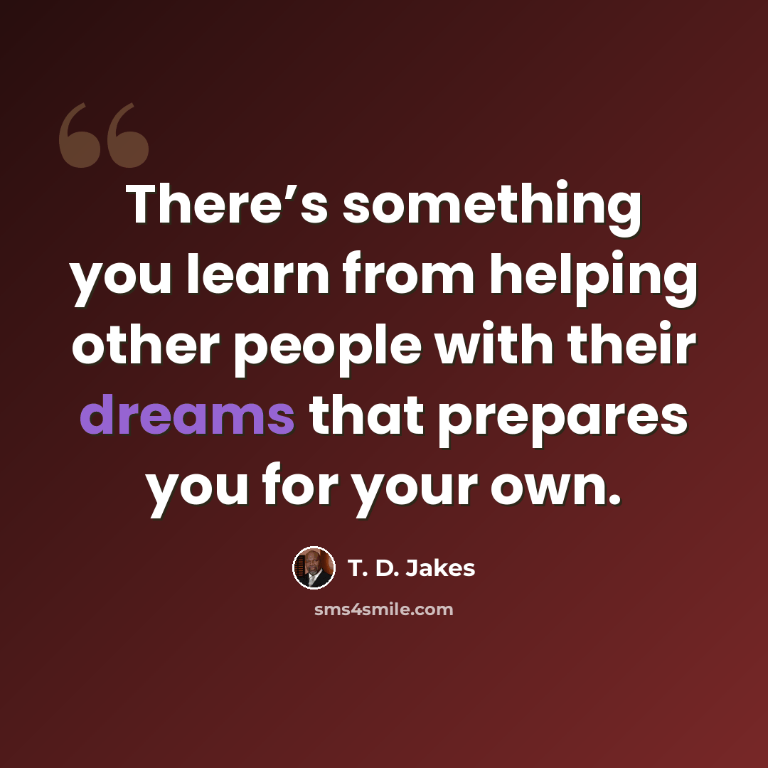 “There’s something you learn from helping other people with their dreams that prepares you for your own.” quote by T. D. Jakes