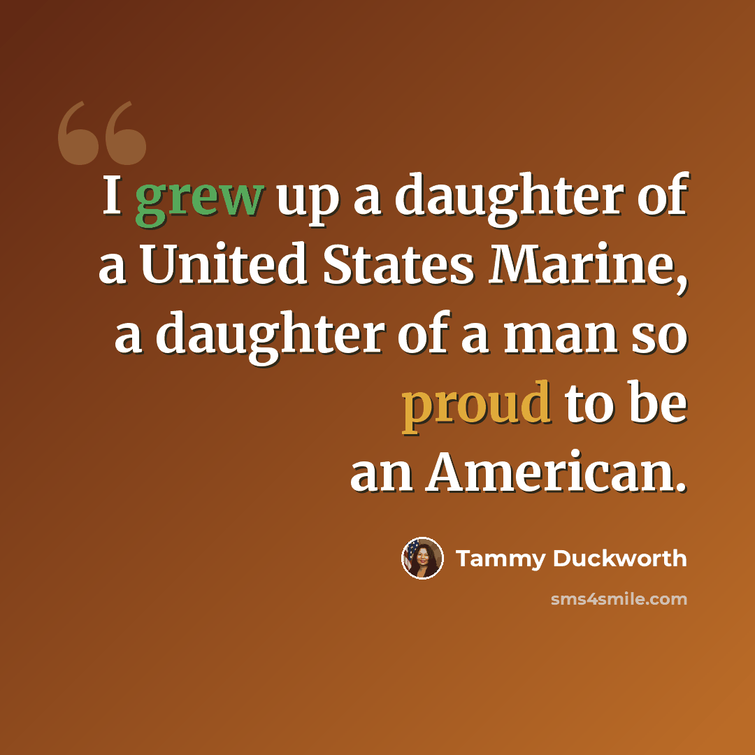 “I grew up a daughter of a United States Marine, a daughter of a man so proud to be an American.” quote by Tammy Duckworth