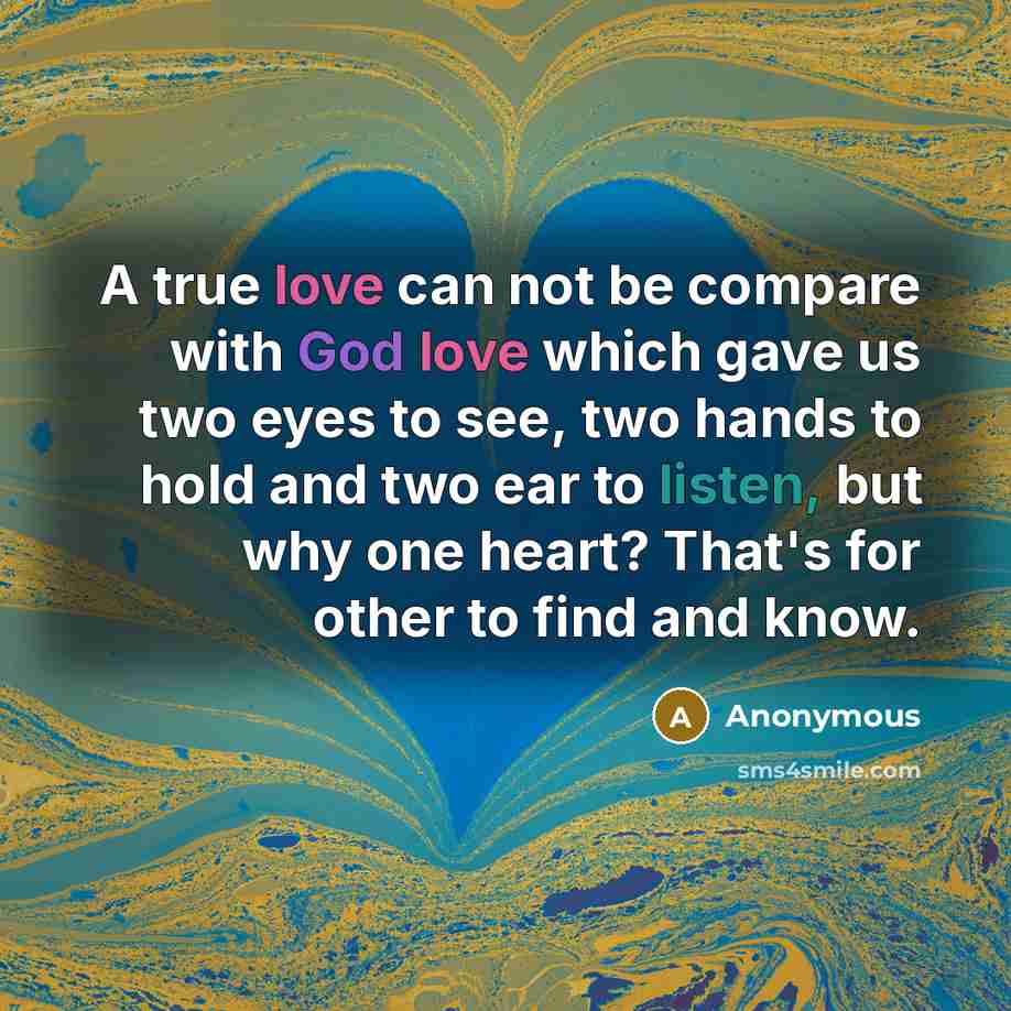 “A true love can not be compare with God love which gave us two eyes to see, two hands to hold and two ear to listen, but why one heart? That's for other to find and know.” quote by Anonymous