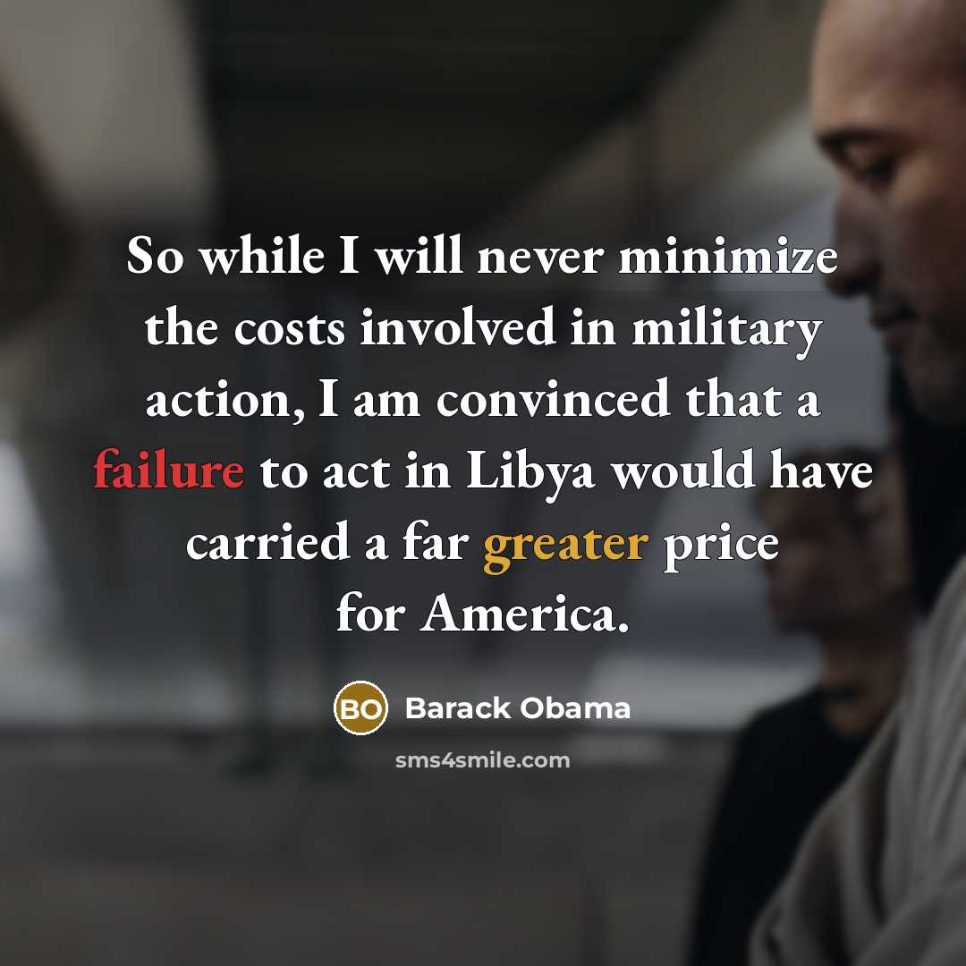 “So while I will never minimize the costs involved in military action, I am convinced that a failure to act in Libya would have carried a far greater price for America.” quote by Barack Obama