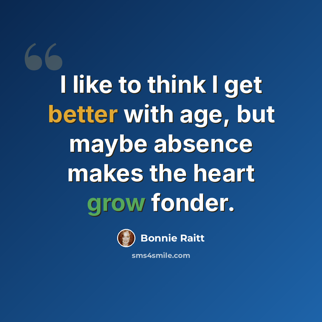 “I like to think I get better with age, but maybe absence makes the heart grow fonder.” quote by Bonnie Raitt