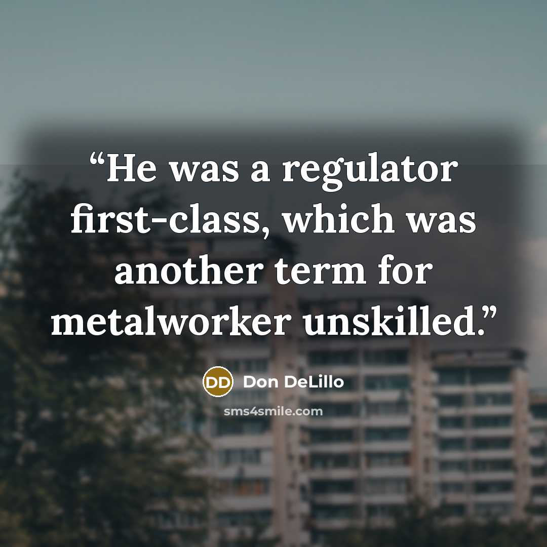 “He was a regulator first-class, which was another term for metalworker unskilled.” quote by Don DeLillo