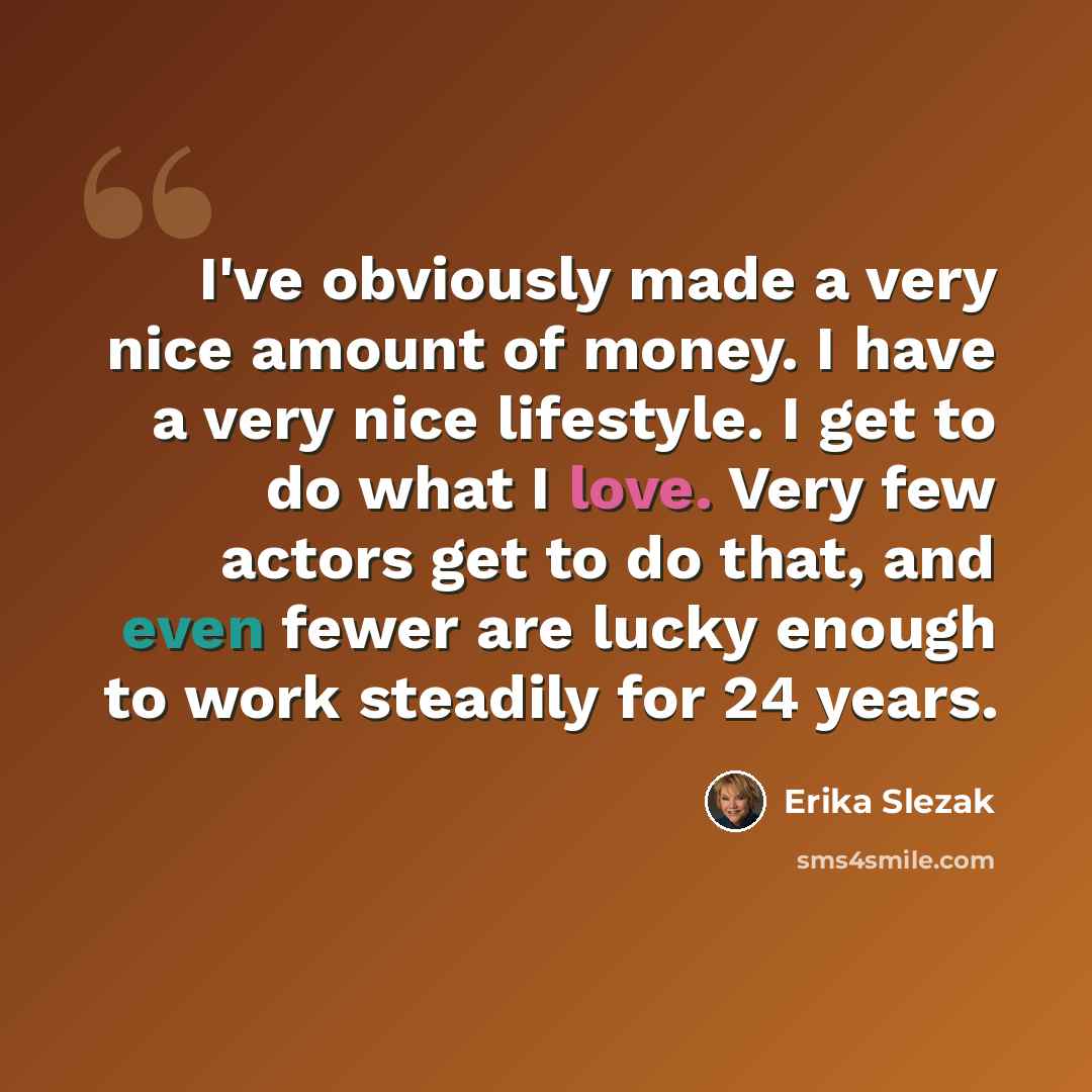 “I've obviously made a very nice amount of money. I have a very nice lifestyle. I get to do what I love. Very few actors get to do that, and even fewer are lucky enough to work steadily for 24 years.” quote by Erika Slezak